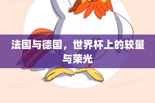 法国与德国，世界杯上的较量与荣光