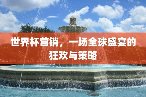 世界杯营销，一场全球盛宴的狂欢与策略