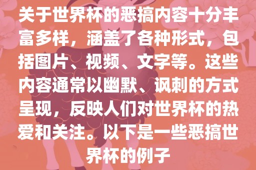 关于世界杯的恶搞内容十分丰富多样，涵盖了各种形式，包括图片、视频、文字等。这些内容通常以幽默、讽刺的方式呈现，反映人们对世界杯的热爱和关注。以下是一些恶搞世界杯的例子