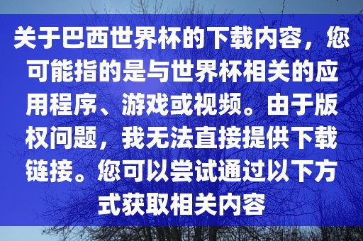 关于巴西世界杯的下载内容，您可能指的是与世界杯相关的应用程序、游戏或视频。由于版权问题，我无法直接提供下载链接。您可以尝试通过以下方式获取相关内容