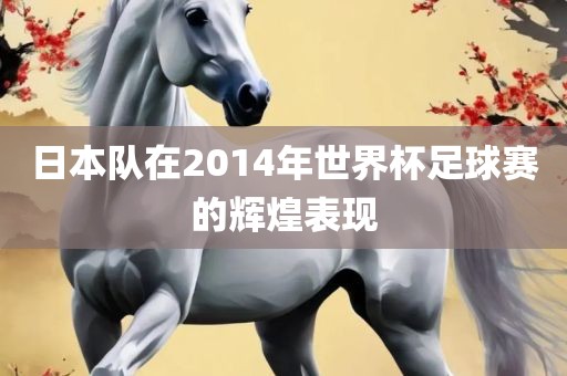 日本队在2014年世界杯足球赛的辉煌表现