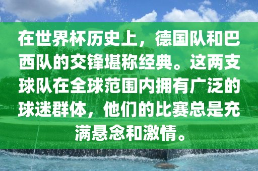 在世界杯历史上，德国队和巴西队的交锋堪称经典。这两支球队在全球范围内拥有广泛的球迷群体，他们的比赛总是充满悬念和激情。