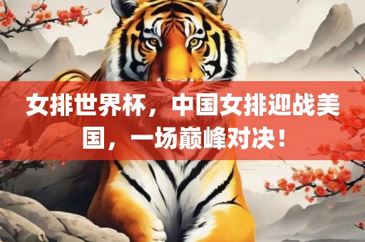 女排世界杯，中国女排迎战美国，一场巅峰对决！