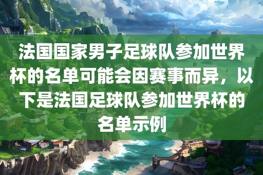 法国国家男子足球队参加世界杯的名单可能会因赛事而异,以下是法国足球队参加世界杯的名单示例