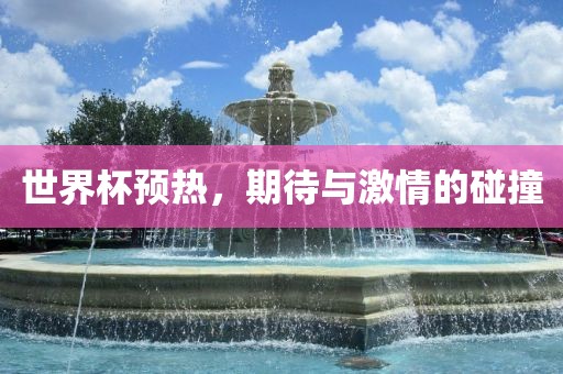 世界杯预热，期待与激情的碰撞