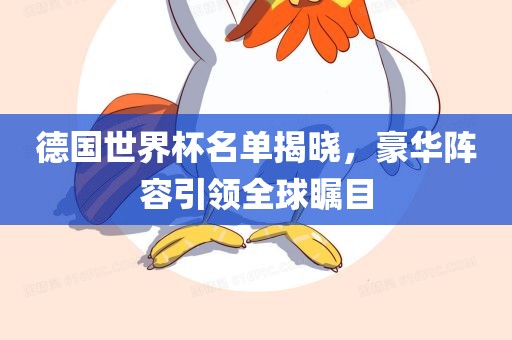 德国世界杯名单揭晓,豪华阵容引领全球瞩目