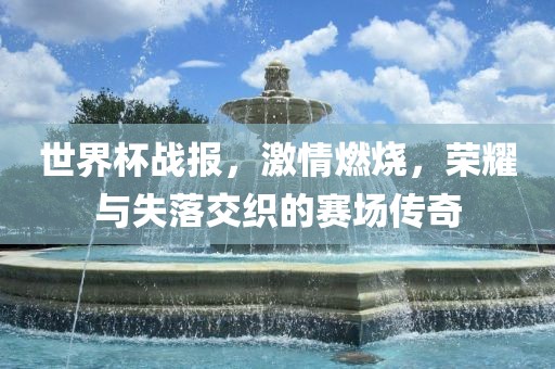世界杯战报，激情燃烧，荣耀与失落交织的赛场传奇