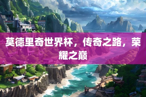 莫德里奇世界杯，传奇之路，荣耀之巅