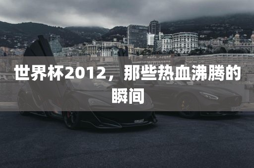 世界杯2012，那些热血沸腾的瞬间