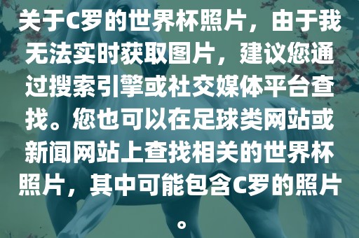 关于C罗的世界杯照片，由于我无法实时获取图片，建议您通过搜索引擎或社交媒体平台查找。您也可以在足球类网站或新闻网站上查找相关的世界杯照片，其中可能包含C罗的照片。