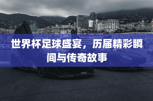 世界杯足球盛宴，历届精彩瞬间与传奇故事