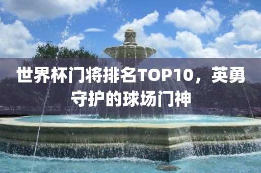 世界杯门将排名TOP10，英勇守护的球场门神