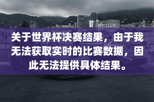 关于世界杯决赛结果，由于我无法获取实时的比赛数据，因此无法提供具体结果。