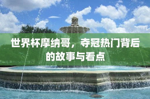 世界杯摩纳哥，夺冠热门背后的故事与看点