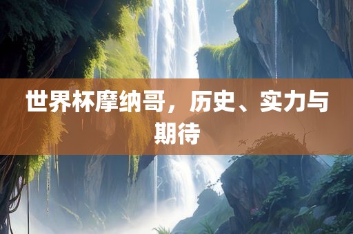 世界杯摩纳哥，历史、实力与期待