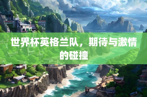 世界杯英格兰队，期待与激情的碰撞