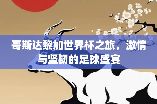 哥斯达黎加世界杯之旅，激情与坚韧的足球盛宴