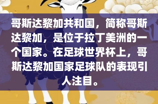 哥斯达黎加共和国，简称哥斯达黎加，是位于拉丁美洲的一个国家。在足球世界杯上，哥斯达黎加国家足球队的表现引人注目。