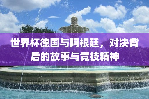 世界杯德国与阿根廷，对决背后的故事与竞技精神