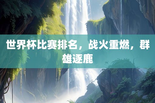 世界杯比赛排名，战火重燃，群雄逐鹿