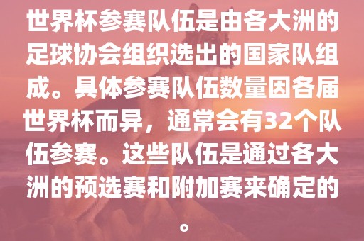 世界杯参赛队伍是由各大洲的足球协会组织选出的国家队组成。具体参赛队伍数量因各届世界杯而异，通常会有32个队伍参赛。这些队伍是通过各大洲的预选赛和附加赛来确定的。