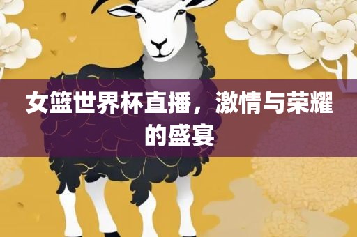 女篮世界杯直播,激情与荣耀的盛宴