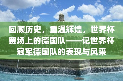 回顾历史，重温辉煌，世界杯赛场上的德国队——记世界杯冠军德国队的表现与风采