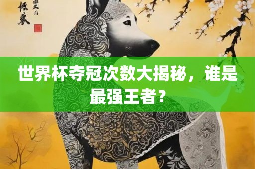 世界杯夺冠次数大揭秘，谁是最强王者？