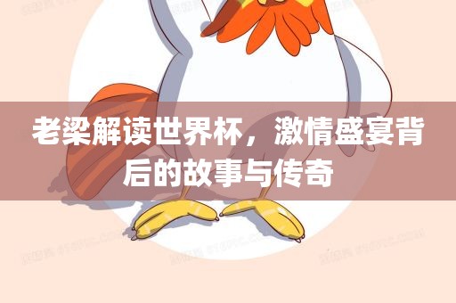 老梁解读世界杯,激情盛宴背后的故事与传奇