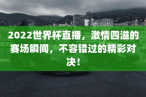 2022世界杯直播，激情四溢的赛场瞬间，不容错过的精彩对决！