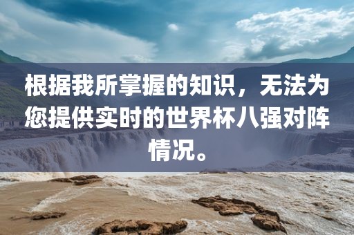 根据我所掌握的知识,无法为您提供实时的世界杯八强对阵情况。