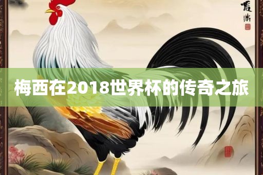梅西在2018世界杯的传奇之旅