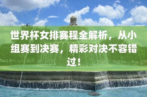 世界杯女排赛程全解析，从小组赛到决赛，精彩对决不容错过！