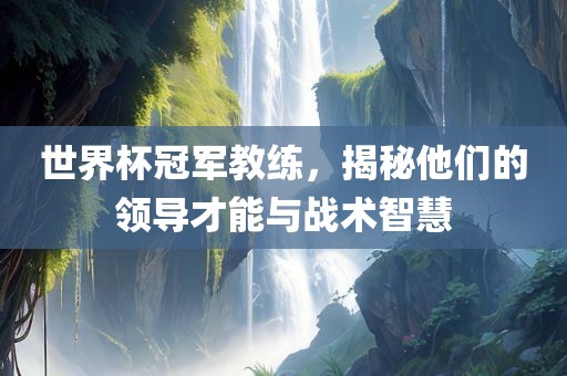 世界杯冠军教练,揭秘他们的领导才能与战术智慧