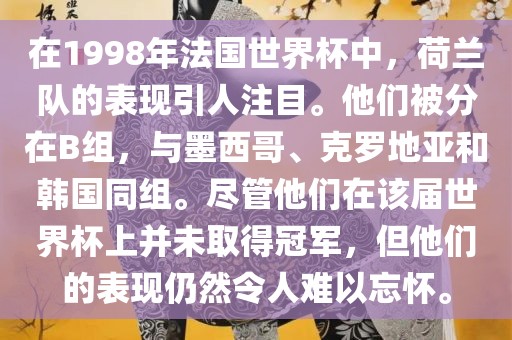 在1998年法国世界杯中，荷兰队的表现引人注目。他们被分在B组，与墨西哥、克罗地亚和韩国同组。尽管他们在该届世界杯上并未取得冠军，但他们的表现仍然令人难以忘怀。