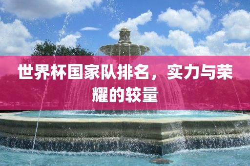 世界杯国家队排名,实力与荣耀的较量