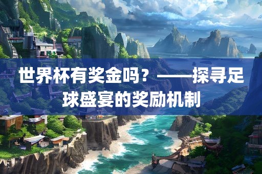 世界杯有奖金吗？——探寻足球盛宴的奖励机制