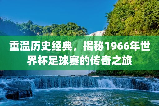 重温历史经典,揭秘1966年世界杯足球赛的传奇之旅