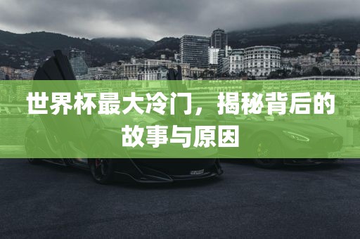 世界杯最大冷门,揭秘背后的故事与原因