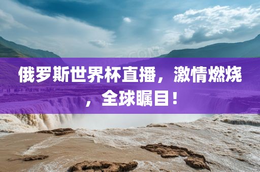 俄罗斯世界杯直播，激情燃烧，全球瞩目！