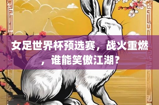 女足世界杯预选赛，战火重燃，谁能笑傲江湖？