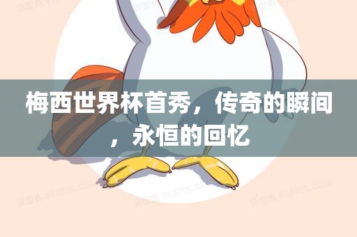 梅西世界杯首秀,传奇的瞬间,永恒的回忆