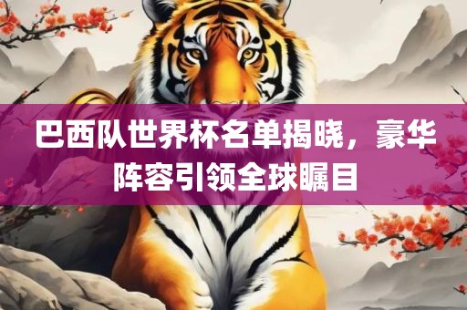 巴西队世界杯名单揭晓，豪华阵容引领全球瞩目