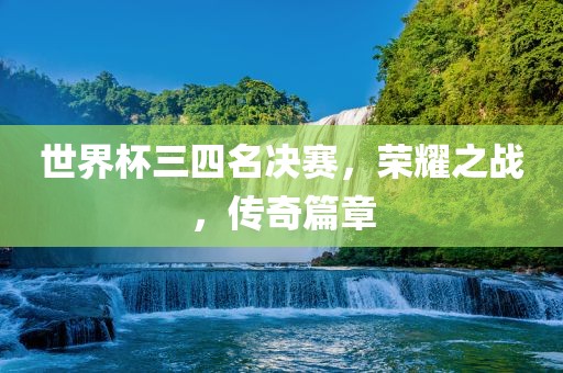 世界杯三四名决赛，荣耀之战，传奇篇章