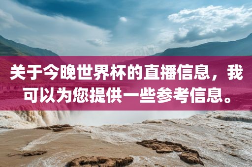 关于今晚世界杯的直播信息，我可以为您提供一些参考信息。