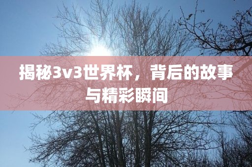 揭秘3v3世界杯，背后的故事与精彩瞬间