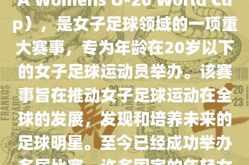 U-20女足世界杯，也被称为国际足联女子U-20世界杯（FIFA Womens U-20 World Cup），是女子足球领域的一项重大赛事，专为年龄在20岁以下的女子足球运动员举办。该赛事旨在推动女子足球运动在全球的发展，发现和培养未来的足球明星。至今已经成功举办多届比赛，许多国家的年轻女足运动员通过这一赛事获得了国际认可和赞誉。