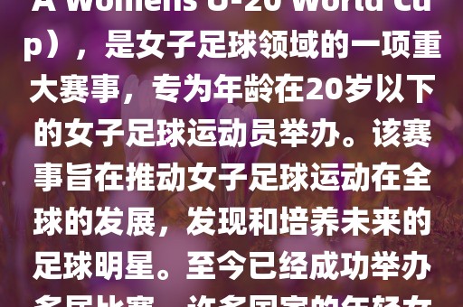 U-20女足世界杯，也被称为国际足联女子U-20世界杯（FIFA Womens U-20 World Cup），是女子足球领域的一项重大赛事，专为年龄在20岁以下的女子足球运动员举办。该赛事旨在推动女子足球运动在全球的发展，发现和培养未来的足球明星。至今已经成功举办多届比赛，许多国家的年轻女足运动员通过这一赛事获得了国际认可和赞誉。
