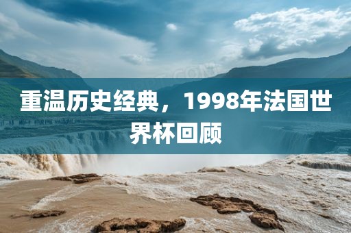 重温历史经典，1998年法国世界杯回顾