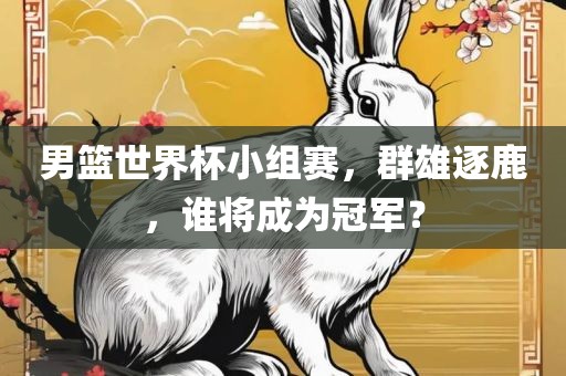 男篮世界杯小组赛，群雄逐鹿，谁将成为冠军？